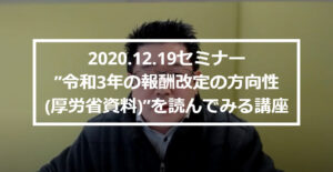 ★セミナー【動画】公開・・・「”令和3年の報酬改定の方向性（厚労省資料）”を読んでみる講座」（R2.12.19　開催分）